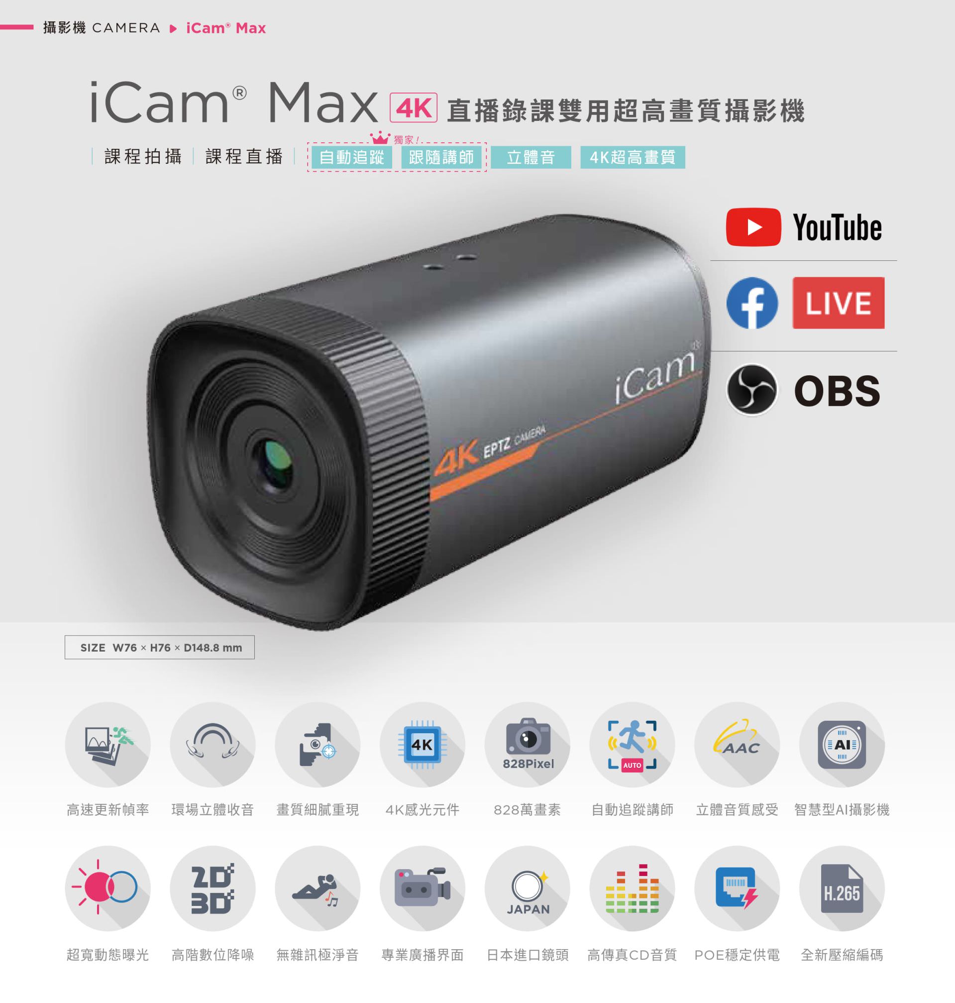 iCam Max 4K 智慧型直播錄課攝影機採用 4K 超高畫質感光元件與 AI 自動追蹤技術,支援 828 萬畫素高解析影像、立體聲音質、H.265 壓縮與超寬動態補光,具備無雜訊抑噪與專業多語界面,完美整合 OBS、YouTube、Facebook Live 等主流串流平台,具備 POE 網路供電與 USB 輸出,是專為教育錄課、遠距直播與企業課程設計的高畫質攝影機首選。